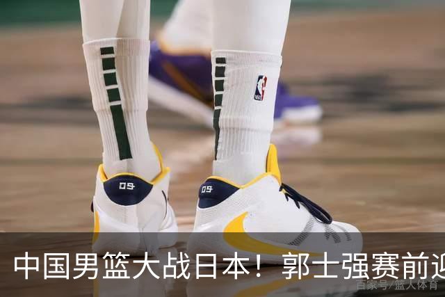 中国男篮大战日本！郭士强赛前迎重磅喜讯，两大核心悍将火速复出